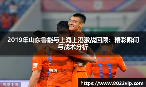 2019年山东鲁能与上海上港激战回顾：精彩瞬间与战术分析