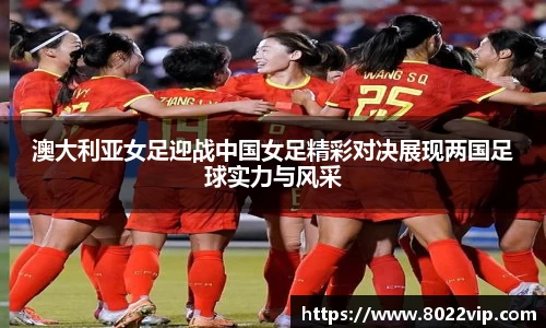 澳大利亚女足迎战中国女足精彩对决展现两国足球实力与风采