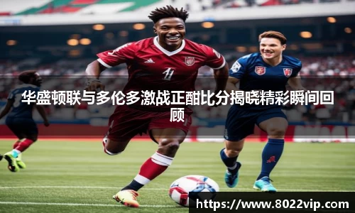 华盛顿联与多伦多激战正酣比分揭晓精彩瞬间回顾