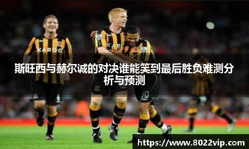 斯旺西与赫尔诚的对决谁能笑到最后胜负难测分析与预测